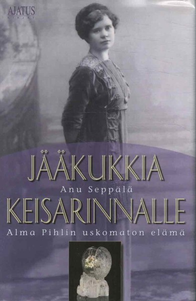 Jääkukkia keisarinnalle : Alma Pihlin uskomaton elämä, Anu Seppälä