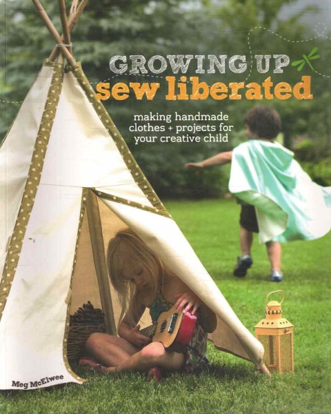 Growing Up Sew Liberated - Making Handmade Clothes + Projects for Your Creative Child, Meg McElwee