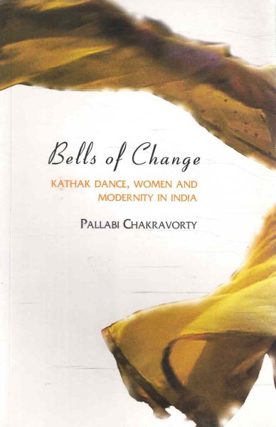 Bells of change : Kathak dance, women and modernity in India, Pallabi Chakravorty