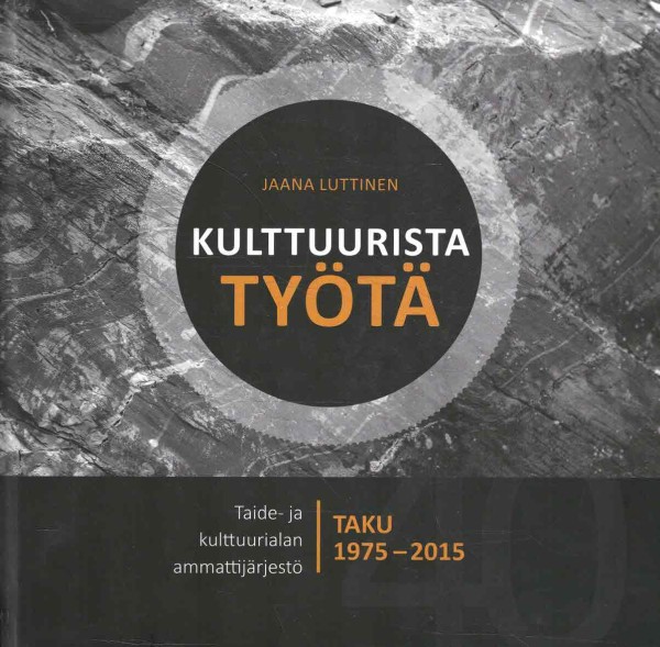 Kulttuurista työtä : Taide- ja kulttuurialan ammattijärjestö TAKU 1975-2015, Jaana Luttinen