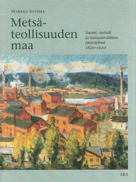 Metsäteollisuuden maa - Suomi, metsät ja kansainvälinen järjestelmä 1620-1920, Markku Kuisma