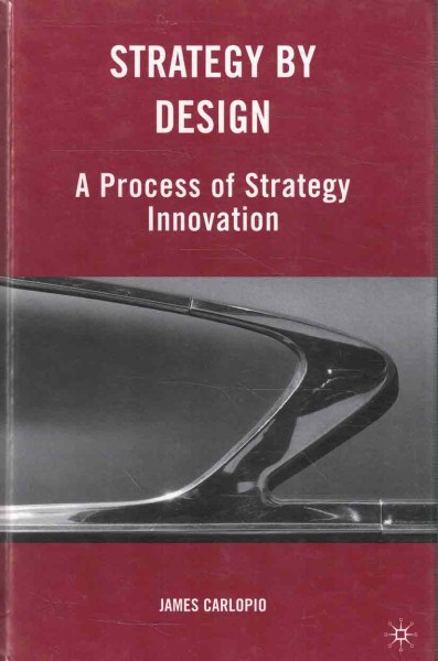 Strategy by design : a process of strategy innovation, James Carlopio